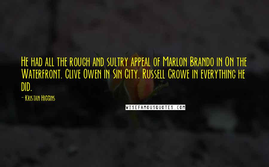 Kristan Higgins Quotes: He had all the rough and sultry appeal of Marlon Brando in On the Waterfront. Clive Owen in Sin City. Russell Crowe in everything he did.