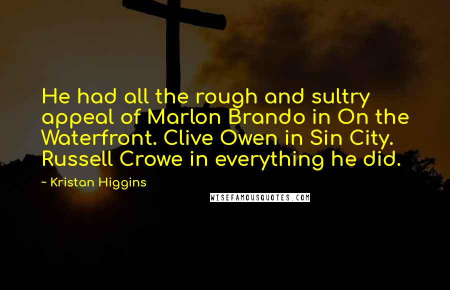 Kristan Higgins Quotes: He had all the rough and sultry appeal of Marlon Brando in On the Waterfront. Clive Owen in Sin City. Russell Crowe in everything he did.