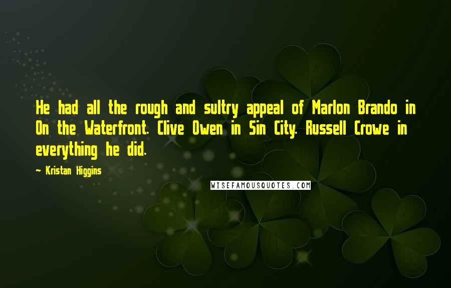 Kristan Higgins Quotes: He had all the rough and sultry appeal of Marlon Brando in On the Waterfront. Clive Owen in Sin City. Russell Crowe in everything he did.