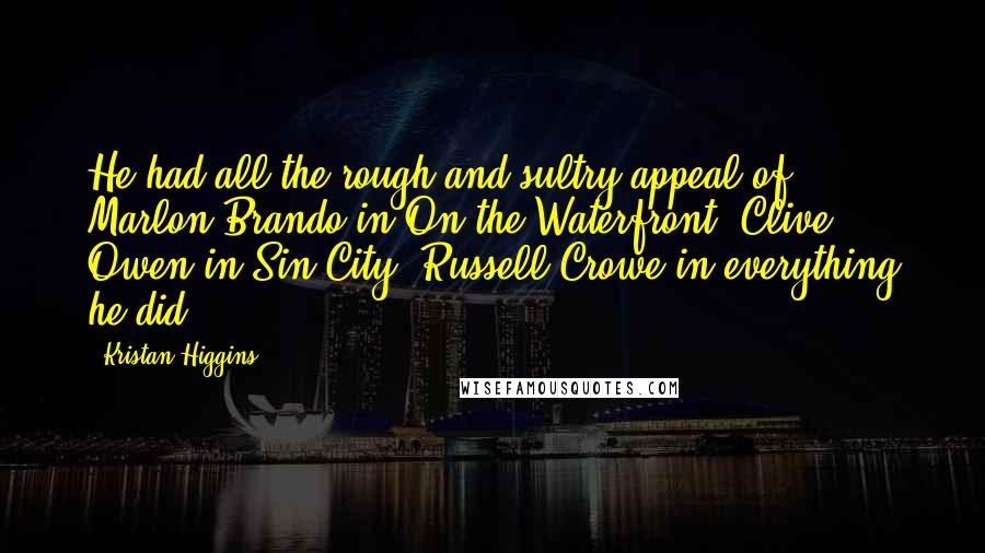 Kristan Higgins Quotes: He had all the rough and sultry appeal of Marlon Brando in On the Waterfront. Clive Owen in Sin City. Russell Crowe in everything he did.