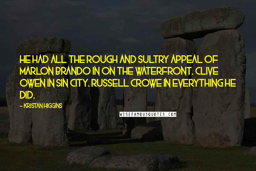 Kristan Higgins Quotes: He had all the rough and sultry appeal of Marlon Brando in On the Waterfront. Clive Owen in Sin City. Russell Crowe in everything he did.