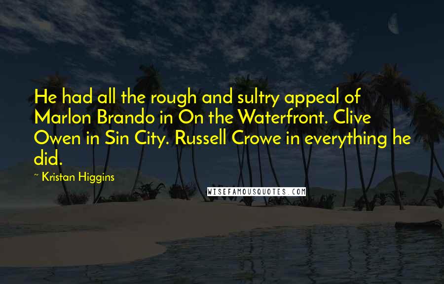 Kristan Higgins Quotes: He had all the rough and sultry appeal of Marlon Brando in On the Waterfront. Clive Owen in Sin City. Russell Crowe in everything he did.