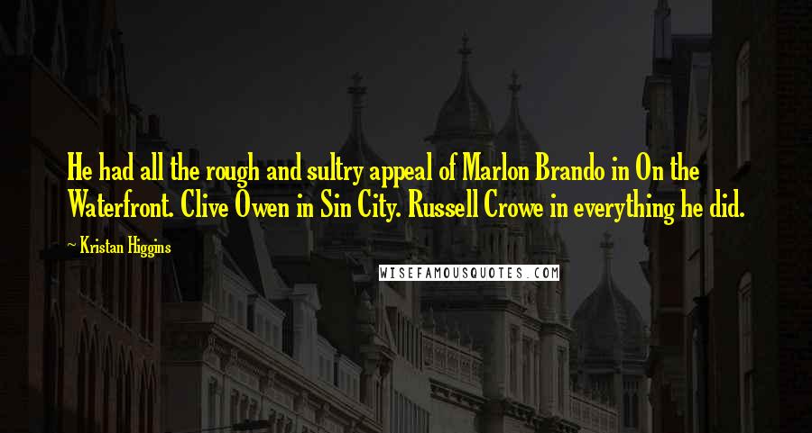 Kristan Higgins Quotes: He had all the rough and sultry appeal of Marlon Brando in On the Waterfront. Clive Owen in Sin City. Russell Crowe in everything he did.