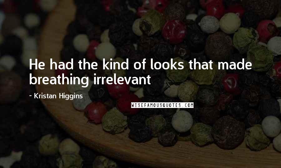 Kristan Higgins Quotes: He had the kind of looks that made breathing irrelevant