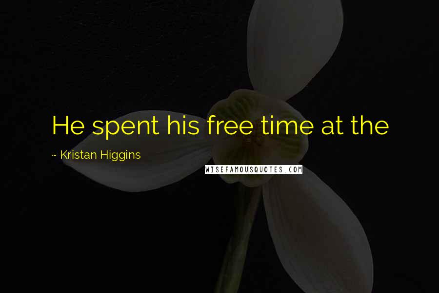 Kristan Higgins Quotes: He spent his free time at the