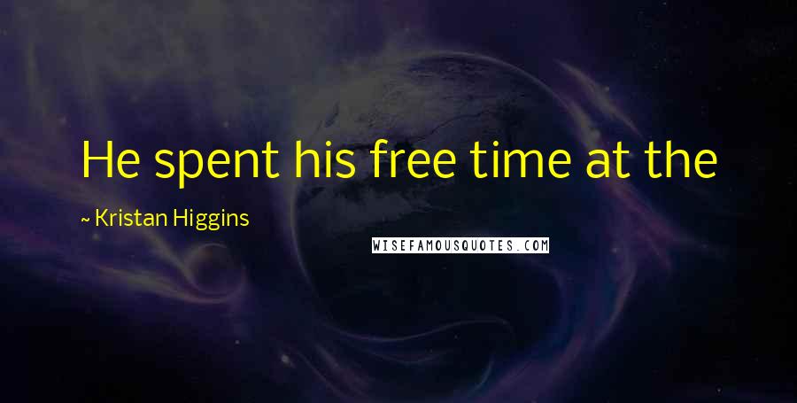 Kristan Higgins Quotes: He spent his free time at the