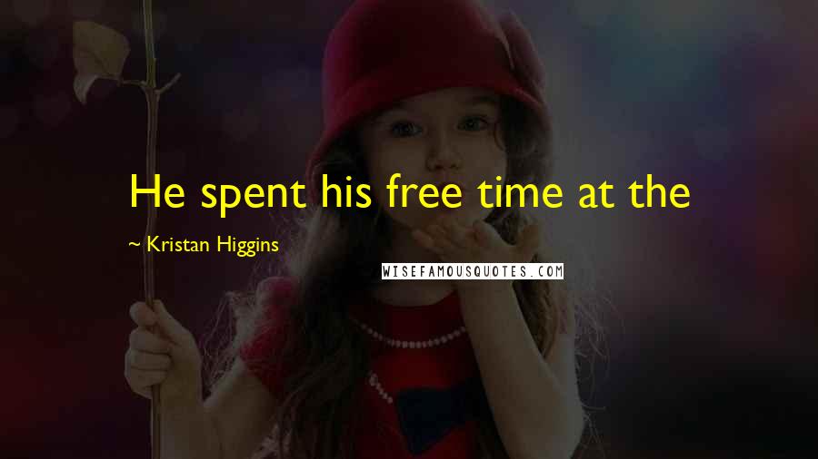 Kristan Higgins Quotes: He spent his free time at the