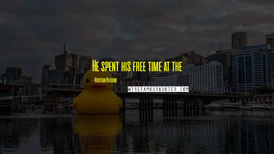 Kristan Higgins Quotes: He spent his free time at the