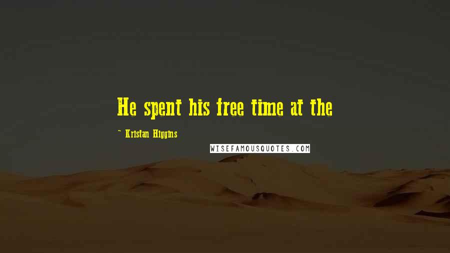 Kristan Higgins Quotes: He spent his free time at the