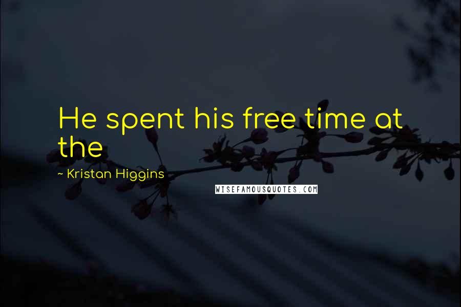 Kristan Higgins Quotes: He spent his free time at the