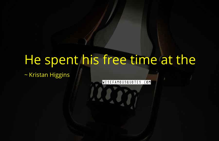 Kristan Higgins Quotes: He spent his free time at the
