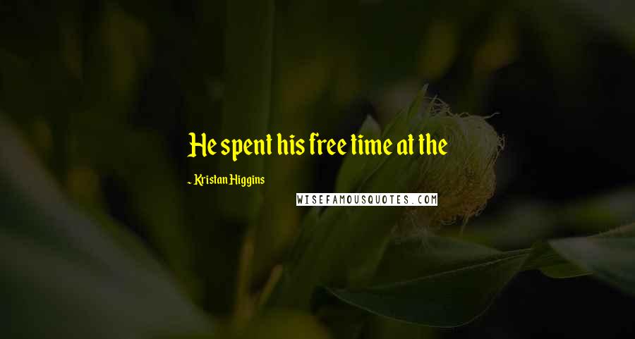 Kristan Higgins Quotes: He spent his free time at the