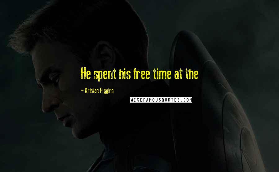 Kristan Higgins Quotes: He spent his free time at the