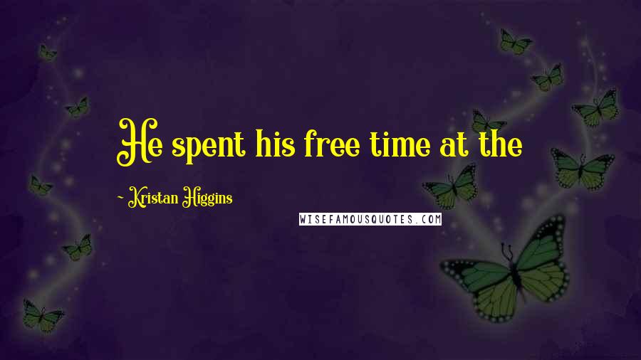 Kristan Higgins Quotes: He spent his free time at the