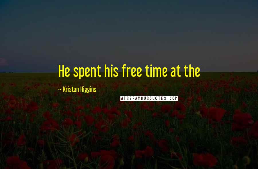 Kristan Higgins Quotes: He spent his free time at the
