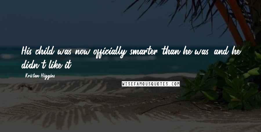 Kristan Higgins Quotes: His child was now officially smarter than he was, and he didn't like it.