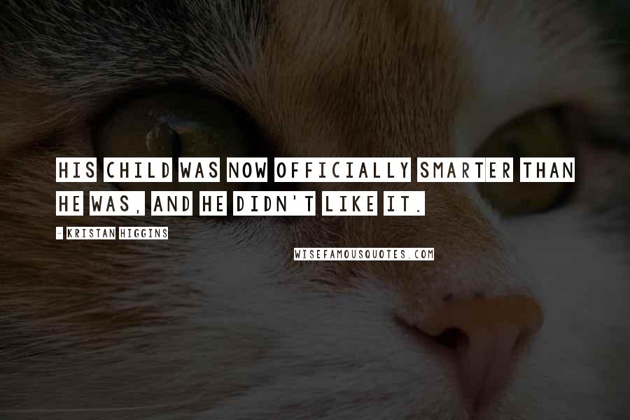 Kristan Higgins Quotes: His child was now officially smarter than he was, and he didn't like it.
