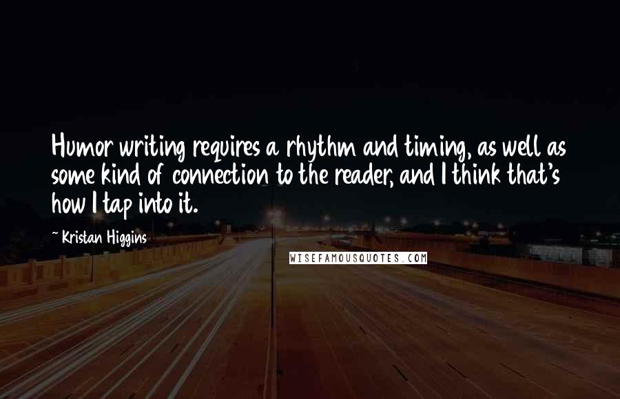 Kristan Higgins Quotes: Humor writing requires a rhythm and timing, as well as some kind of connection to the reader, and I think that's how I tap into it.