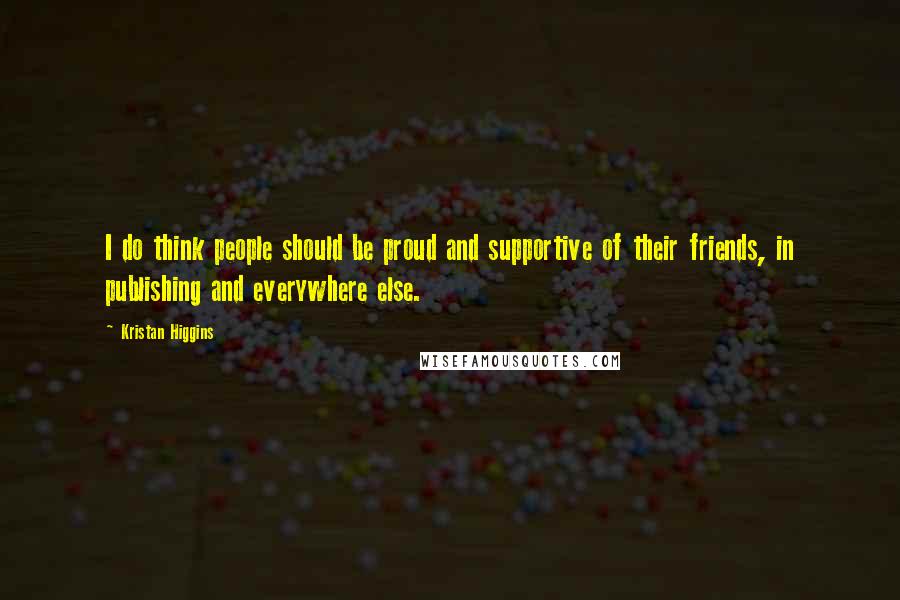 Kristan Higgins Quotes: I do think people should be proud and supportive of their friends, in publishing and everywhere else.