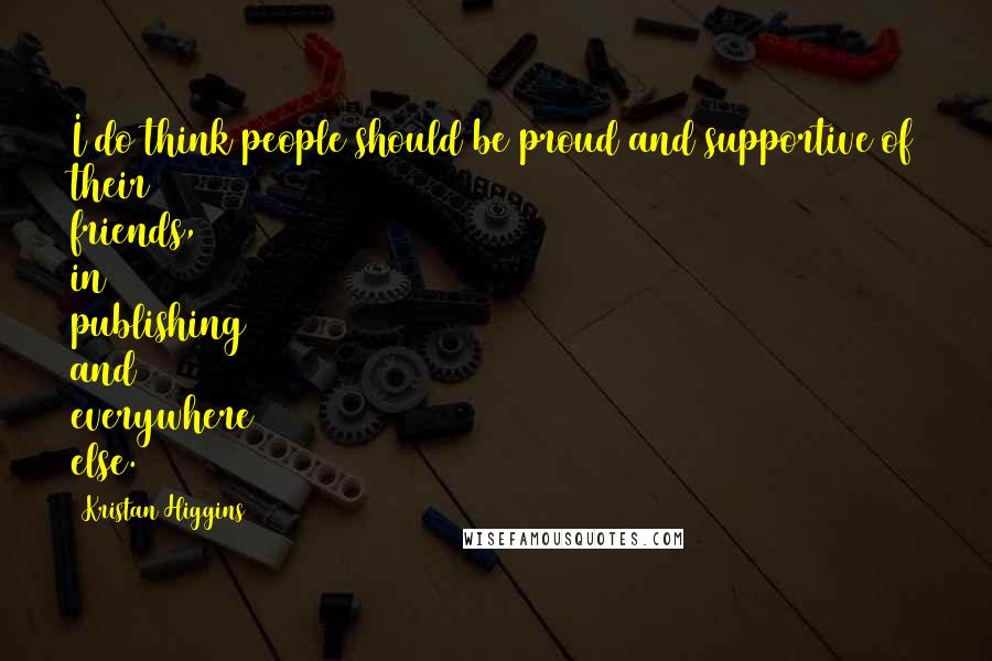 Kristan Higgins Quotes: I do think people should be proud and supportive of their friends, in publishing and everywhere else.