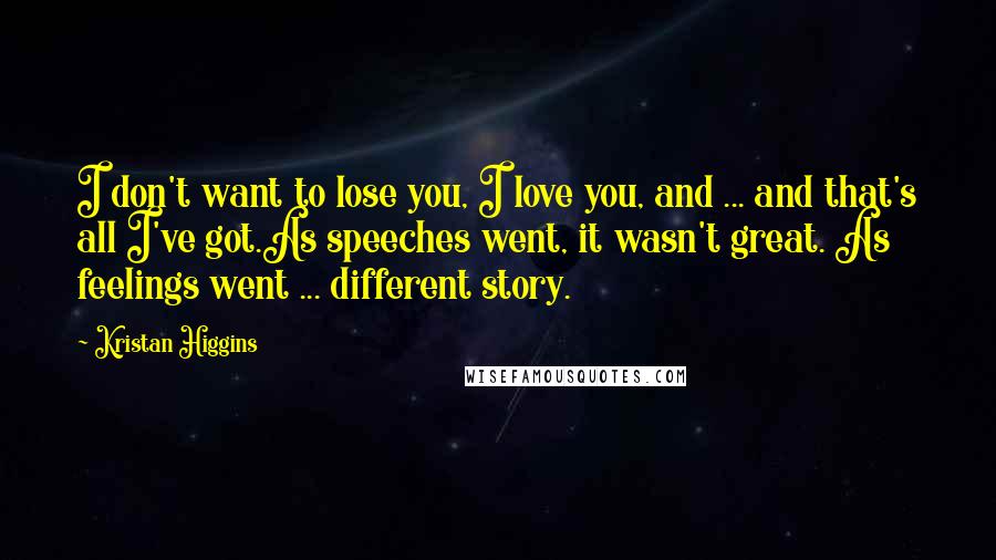 Kristan Higgins Quotes: I don't want to lose you, I love you, and ... and that's all I've got.As speeches went, it wasn't great. As feelings went ... different story.