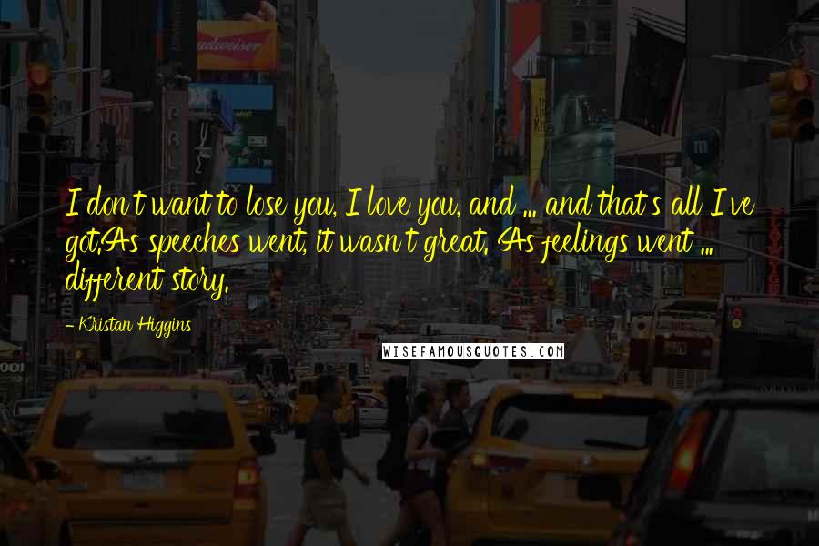 Kristan Higgins Quotes: I don't want to lose you, I love you, and ... and that's all I've got.As speeches went, it wasn't great. As feelings went ... different story.