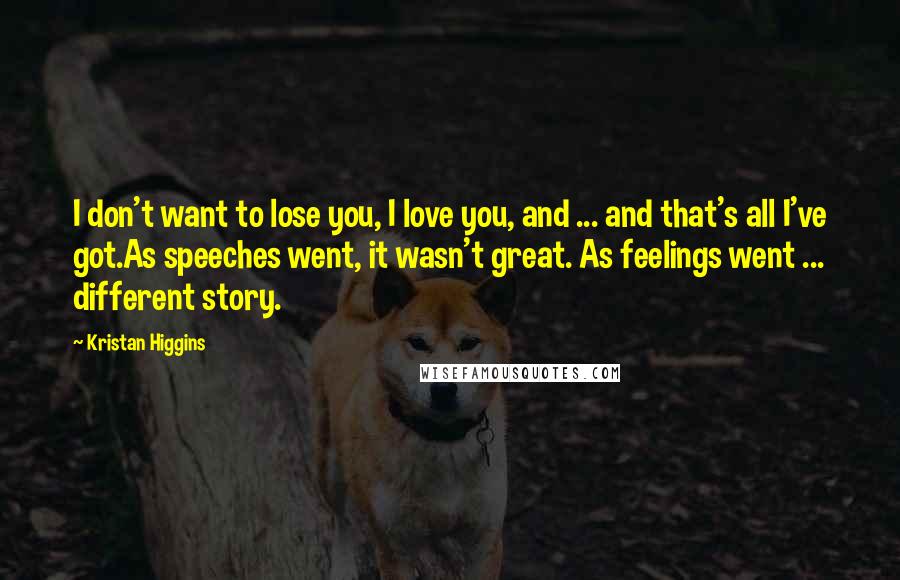 Kristan Higgins Quotes: I don't want to lose you, I love you, and ... and that's all I've got.As speeches went, it wasn't great. As feelings went ... different story.