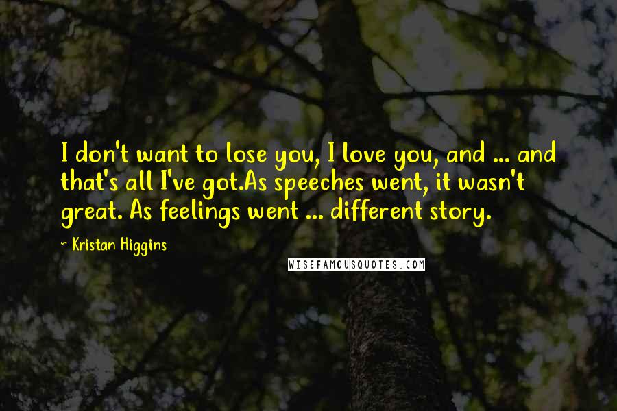 Kristan Higgins Quotes: I don't want to lose you, I love you, and ... and that's all I've got.As speeches went, it wasn't great. As feelings went ... different story.