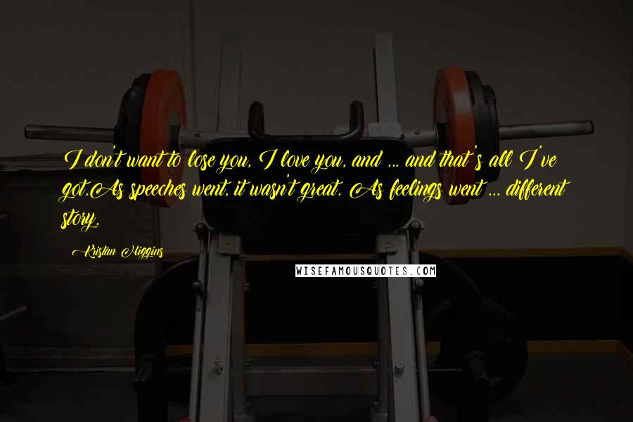 Kristan Higgins Quotes: I don't want to lose you, I love you, and ... and that's all I've got.As speeches went, it wasn't great. As feelings went ... different story.