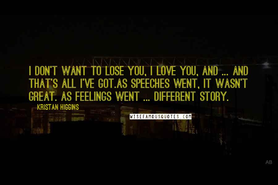 Kristan Higgins Quotes: I don't want to lose you, I love you, and ... and that's all I've got.As speeches went, it wasn't great. As feelings went ... different story.