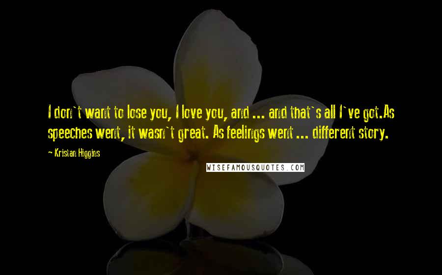 Kristan Higgins Quotes: I don't want to lose you, I love you, and ... and that's all I've got.As speeches went, it wasn't great. As feelings went ... different story.