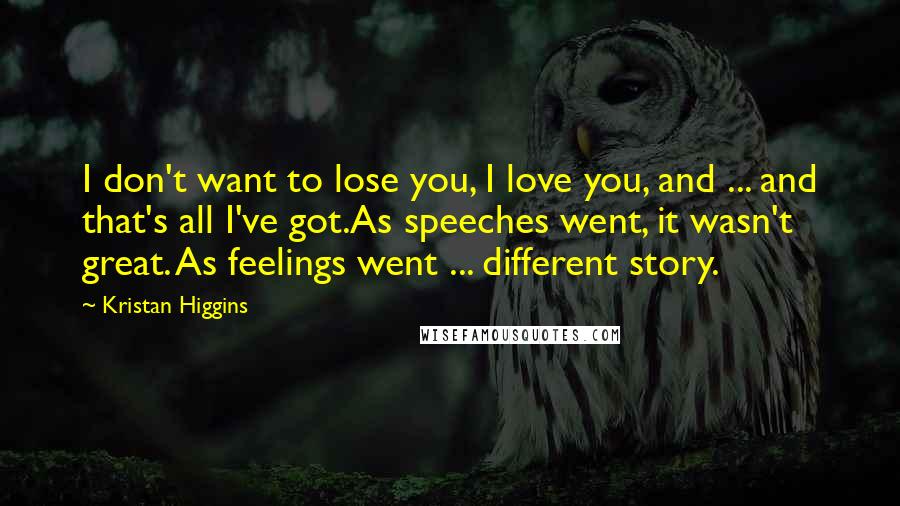 Kristan Higgins Quotes: I don't want to lose you, I love you, and ... and that's all I've got.As speeches went, it wasn't great. As feelings went ... different story.