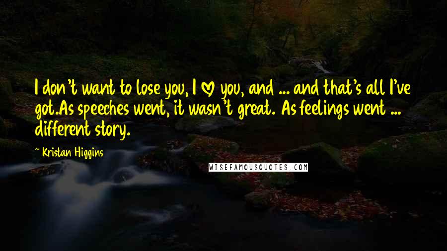 Kristan Higgins Quotes: I don't want to lose you, I love you, and ... and that's all I've got.As speeches went, it wasn't great. As feelings went ... different story.