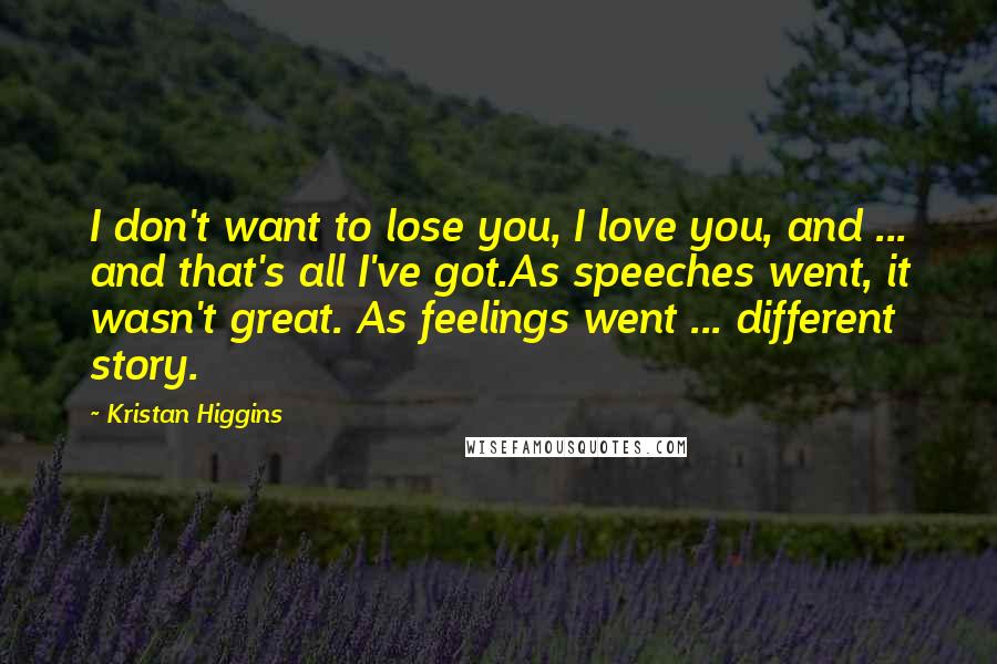 Kristan Higgins Quotes: I don't want to lose you, I love you, and ... and that's all I've got.As speeches went, it wasn't great. As feelings went ... different story.