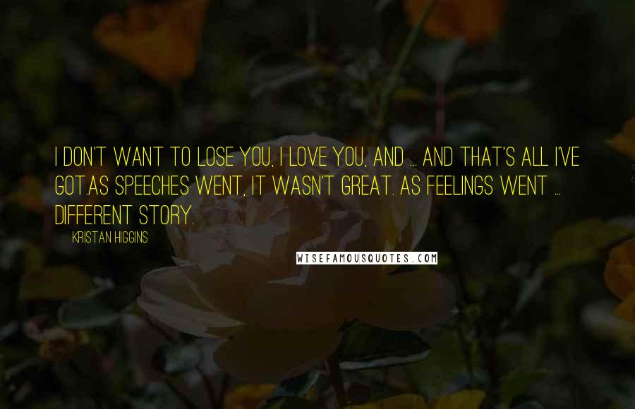 Kristan Higgins Quotes: I don't want to lose you, I love you, and ... and that's all I've got.As speeches went, it wasn't great. As feelings went ... different story.