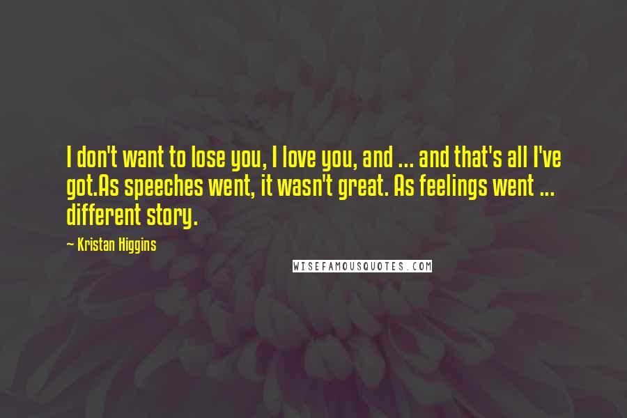 Kristan Higgins Quotes: I don't want to lose you, I love you, and ... and that's all I've got.As speeches went, it wasn't great. As feelings went ... different story.