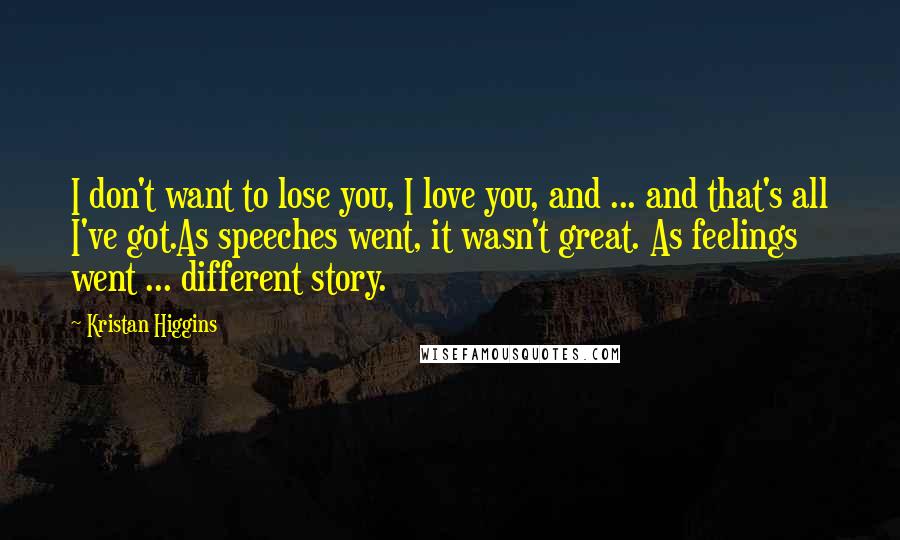 Kristan Higgins Quotes: I don't want to lose you, I love you, and ... and that's all I've got.As speeches went, it wasn't great. As feelings went ... different story.