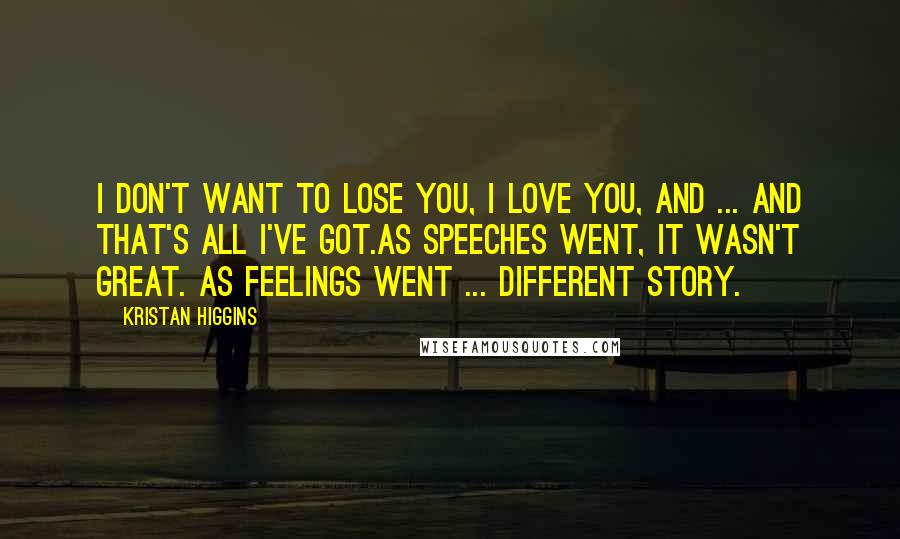 Kristan Higgins Quotes: I don't want to lose you, I love you, and ... and that's all I've got.As speeches went, it wasn't great. As feelings went ... different story.