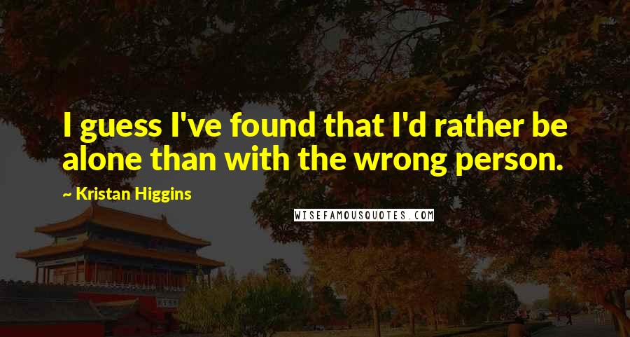 Kristan Higgins Quotes: I guess I've found that I'd rather be alone than with the wrong person.
