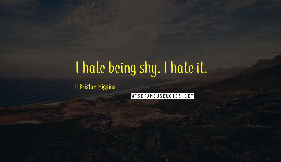 Kristan Higgins Quotes: I hate being shy. I hate it.