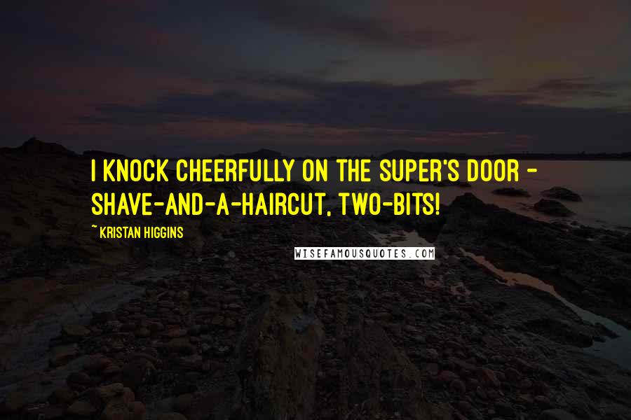 Kristan Higgins Quotes: I knock cheerfully on the super's door - shave-and-a-haircut, two-bits!