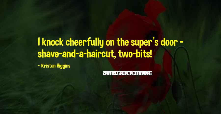 Kristan Higgins Quotes: I knock cheerfully on the super's door - shave-and-a-haircut, two-bits!