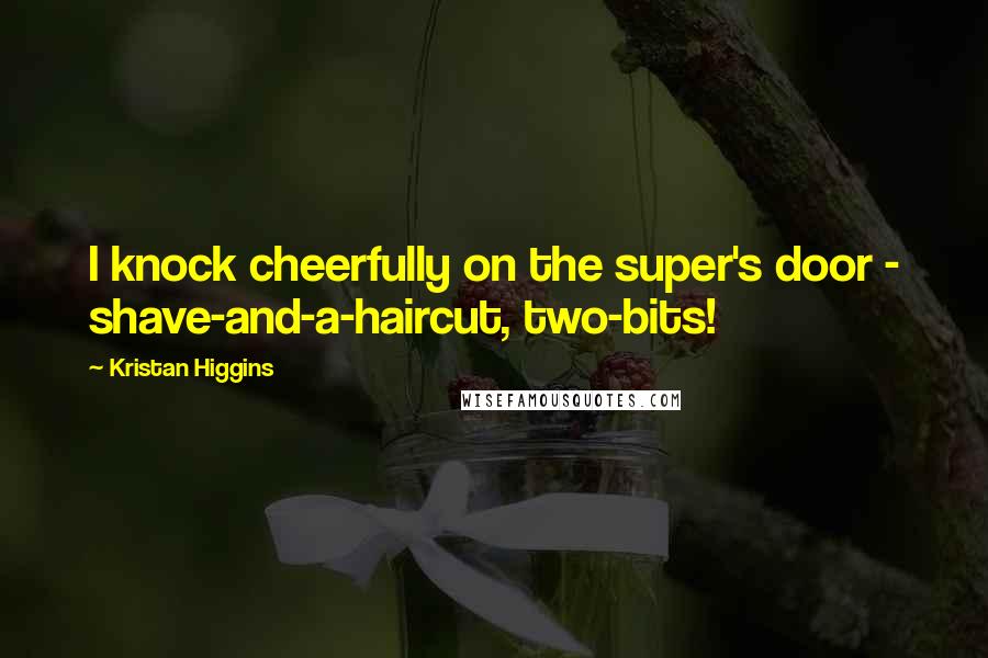 Kristan Higgins Quotes: I knock cheerfully on the super's door - shave-and-a-haircut, two-bits!
