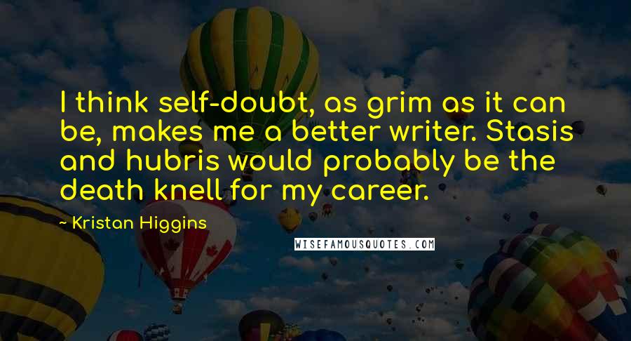 Kristan Higgins Quotes: I think self-doubt, as grim as it can be, makes me a better writer. Stasis and hubris would probably be the death knell for my career.