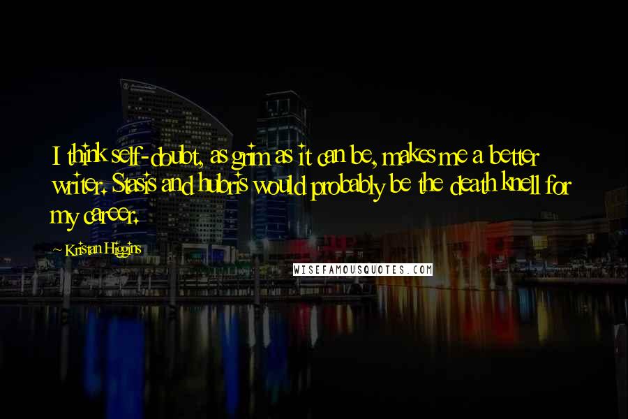 Kristan Higgins Quotes: I think self-doubt, as grim as it can be, makes me a better writer. Stasis and hubris would probably be the death knell for my career.