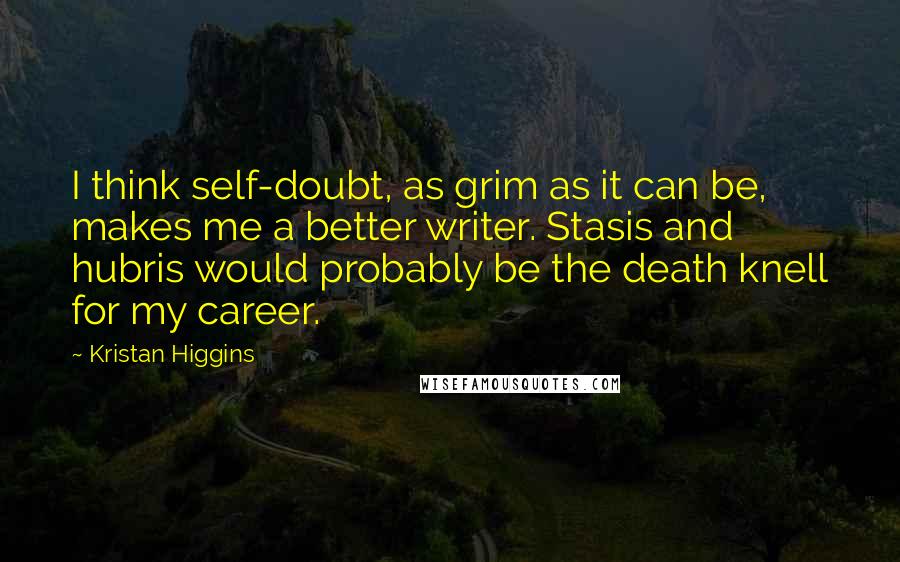 Kristan Higgins Quotes: I think self-doubt, as grim as it can be, makes me a better writer. Stasis and hubris would probably be the death knell for my career.