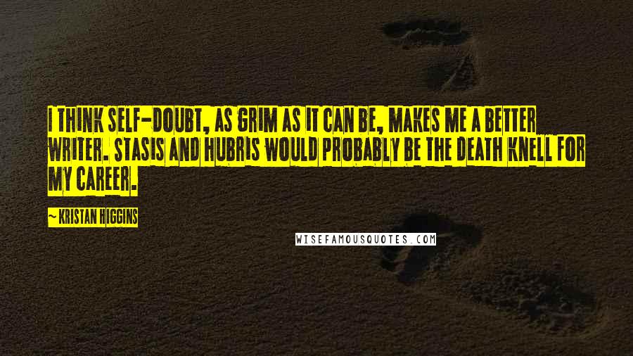 Kristan Higgins Quotes: I think self-doubt, as grim as it can be, makes me a better writer. Stasis and hubris would probably be the death knell for my career.