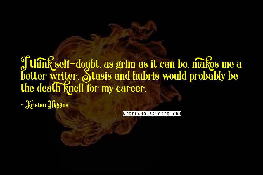 Kristan Higgins Quotes: I think self-doubt, as grim as it can be, makes me a better writer. Stasis and hubris would probably be the death knell for my career.