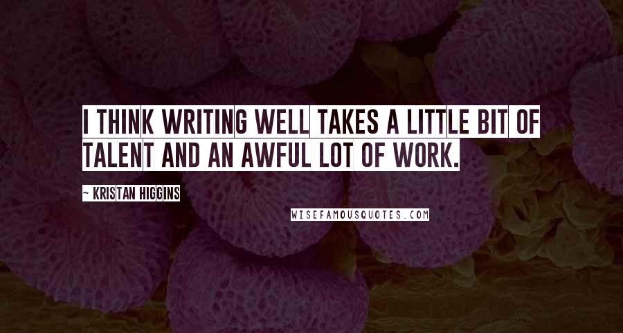 Kristan Higgins Quotes: I think writing well takes a little bit of talent and an awful lot of work.