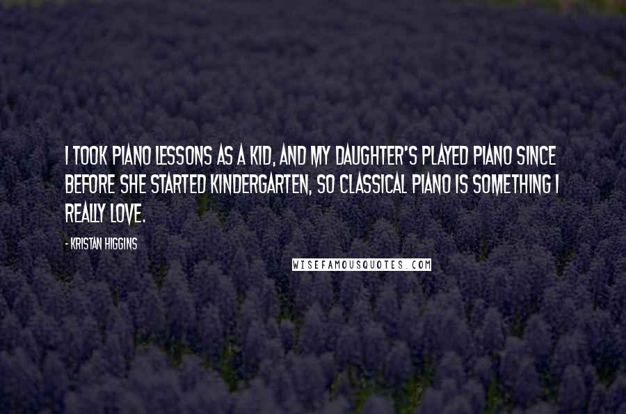 Kristan Higgins Quotes: I took piano lessons as a kid, and my daughter's played piano since before she started kindergarten, so classical piano is something I really love.